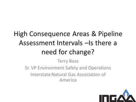 High Consequence Areas & Pipeline Assessment Intervals –Is there a need for change? Terry Boss Sr. VP Environment Safety and Operations Interstate Natural.