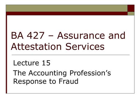 BA 427 – Assurance and Attestation Services Lecture 15 The Accounting Profession’s Response to Fraud.