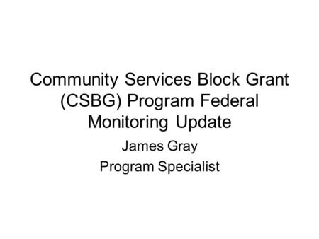 Community Services Block Grant (CSBG) Program Federal Monitoring Update James Gray Program Specialist.