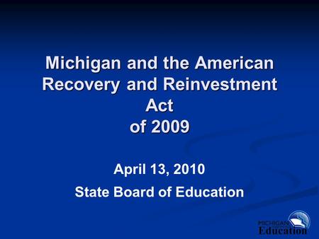 Michigan and the American Recovery and Reinvestment Act of 2009 April 13, 2010 State Board of Education.