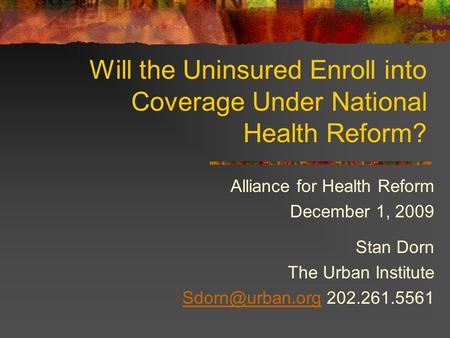 Will the Uninsured Enroll into Coverage Under National Health Reform? Alliance for Health Reform December 1, 2009 Stan Dorn The Urban Institute