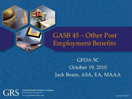 GASB 45 – Other Post Employment Benefits GFOA SC October 19, 2010 Jack Beam, ASA, EA, MAAA.