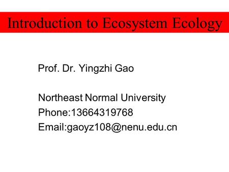 Prof. Dr. Yingzhi Gao Northeast Normal University Phone:13664319768 Introduction to Ecosystem Ecology.