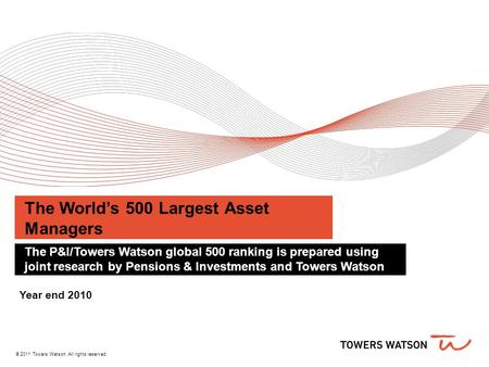 © 2011 Towers Watson. All rights reserved. The World’s 500 Largest Asset Managers The P&I/Towers Watson global 500 ranking is prepared using joint research.