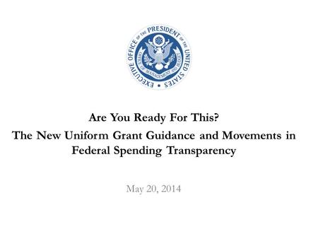 Are You Ready For This? The New Uniform Grant Guidance and Movements in Federal Spending Transparency May 20, 2014.