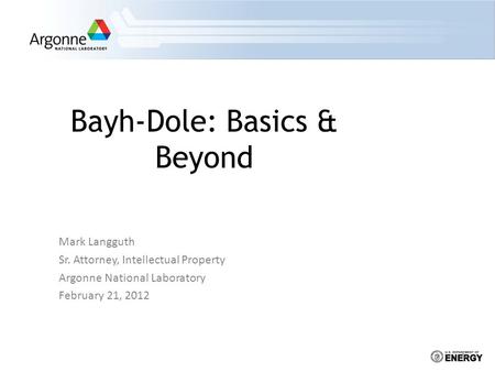 Mark Langguth Sr. Attorney, Intellectual Property Argonne National Laboratory February 21, 2012 Bayh-Dole: Basics & Beyond 1.