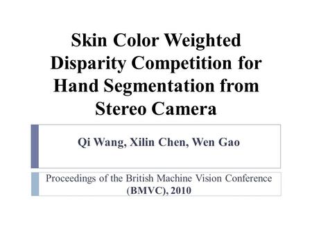 Proceedings of the British Machine Vision Conference (BMVC), 2010 Qi Wang, Xilin Chen, Wen Gao Skin Color Weighted Disparity Competition for Hand Segmentation.