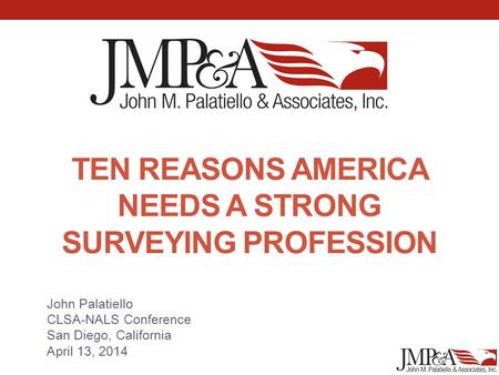 TEN REASONS AMERICA NEEDS A STRONG SURVEYING PROFESSION John Palatiello CLSA-NALS Conference San Diego, California April 13, 2014.