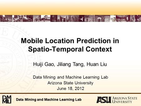 Data Mining and Machine Learning Lab Mobile Location Prediction in Spatio-Temporal Context Data Mining and Machine Learning Lab Arizona State University.
