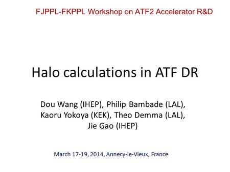 Halo calculations in ATF DR Dou Wang (IHEP), Philip Bambade (LAL), Kaoru Yokoya (KEK), Theo Demma (LAL), Jie Gao (IHEP) FJPPL-FKPPL Workshop on ATF2 Accelerator.