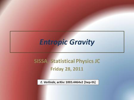Entropic Gravity SISSA, Statistical Physics JC Friday 28, 2011 E. Verlinde, arXiv: 1003.4464v2 [hep-th]