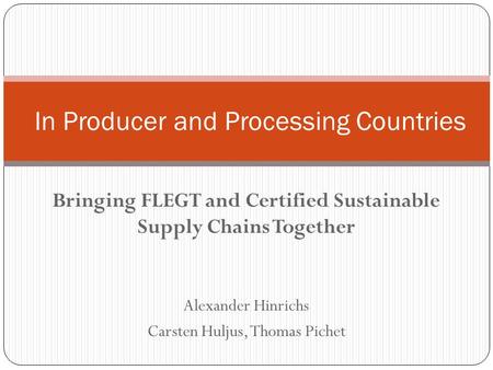 Bringing FLEGT and Certified Sustainable Supply Chains Together Alexander Hinrichs Carsten Huljus, Thomas Pichet In Producer and Processing Countries.