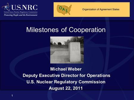 1 Milestones of Cooperation Michael Weber Deputy Executive Director for Operations U.S. Nuclear Regulatory Commission August 22, 2011.