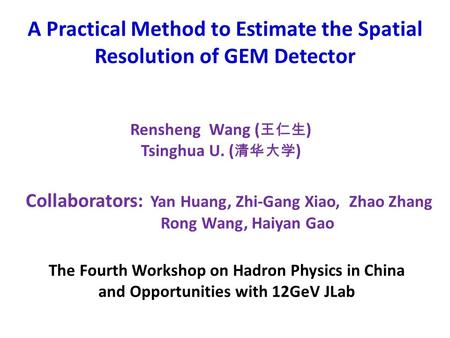 A Practical Method to Estimate the Spatial Resolution of GEM Detector Rensheng Wang ( 王仁生 ) Tsinghua U. ( 清华大学 ) The Fourth Workshop on Hadron Physics.