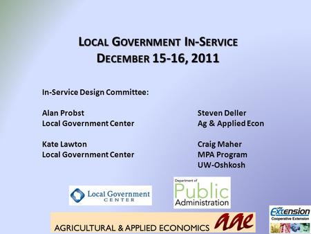 L OCAL G OVERNMENT I N -S ERVICE D ECEMBER 15-16, 2011 In-Service Design Committee: Alan ProbstSteven Deller Local Government CenterAg & Applied Econ Kate.
