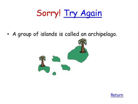 Sorry! Try AgainTry Again A group of islands is called an archipelago. Return.