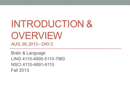 INTRODUCTION & OVERVIEW AUG. 28, 2013 – DAY 2 Brain & Language LING 4110-4890-5110-7960 NSCI 4110-4891-6110 Fall 2013.