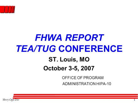 Hwy Ops Div1 FHWA REPORT TEA/TUG CONFERENCE ST. Louis, MO October 3-5, 2007 OFFICE OF PROGRAM ADMINISTRATION HIPA-10.