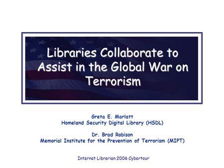 Libraries Collaborate to Assist in the Global War on Terrorism Greta E. Marlatt Homeland Security Digital Library (HSDL) Dr. Brad Robison Memorial Institute.