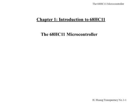 H. Huang Transparency No.1-1 The 68HC11 Microcontroller Chapter 1: Introduction to 68HC11 The 68HC11 Microcontroller.