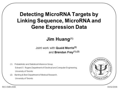 04/02/2006RECOMB 2006 Detecting MicroRNA Targets by Linking Sequence, MicroRNA and Gene Expression Data Joint work with Quaid Morris (2) and Brendan Frey.