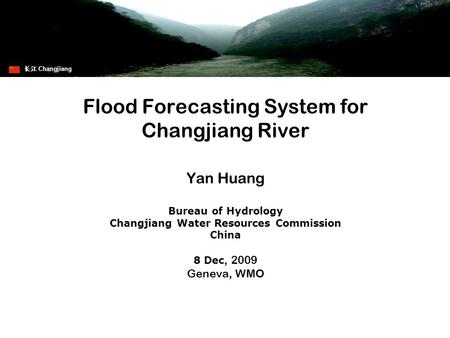 Flood Forecasting System for Changjiang River Yan Huang Bureau of Hydrology Changjiang Water Resources Commission China 8 Dec, 2009 Geneva, WMO 长江 Changjiang.
