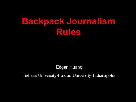 Backpack Journalism Rules Edgar Huang Indiana University-Purdue University Indianapolis.