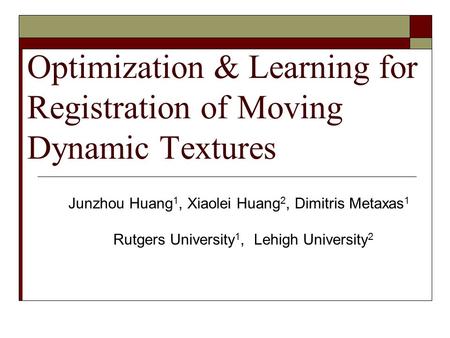 Optimization & Learning for Registration of Moving Dynamic Textures Junzhou Huang 1, Xiaolei Huang 2, Dimitris Metaxas 1 Rutgers University 1, Lehigh University.