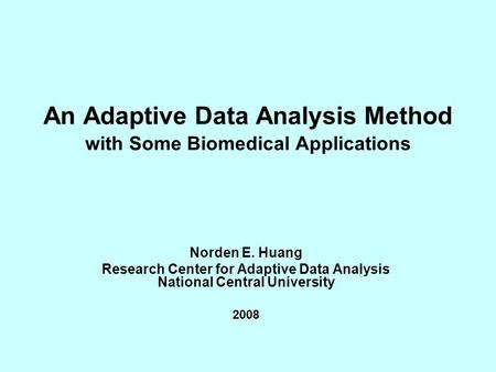 An Adaptive Data Analysis Method with Some Biomedical Applications Norden E. Huang Research Center for Adaptive Data Analysis National Central University.