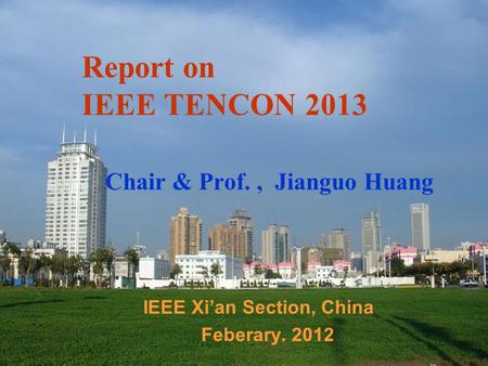 Report on IEEE TENCON 2013 Chair & Prof., Jianguo Huang IEEE Xi’an Section, China Feberary. 2012.
