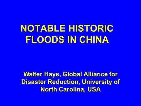 NOTABLE HISTORIC FLOODS IN CHINA Walter Hays, Global Alliance for Disaster Reduction, University of North Carolina, USA.