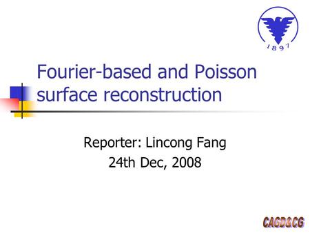 Fourier-based and Poisson surface reconstruction Reporter: Lincong Fang 24th Dec, 2008.