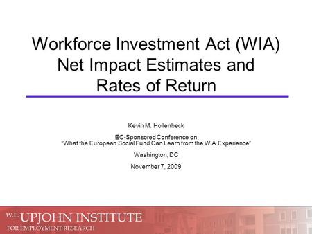 Workforce Investment Act (WIA) Net Impact Estimates and Rates of Return Kevin M. Hollenbeck EC-Sponsored Conference on “What the European Social Fund Can.