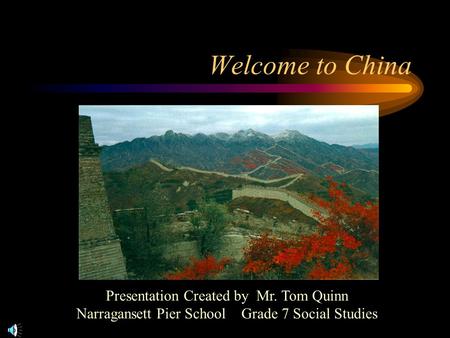 Welcome to China Presentation Created by Mr. Tom Quinn Narragansett Pier School Grade 7 Social Studies.