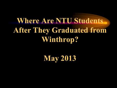 Where Are NTU Students After They Graduated from Winthrop? May 2013.