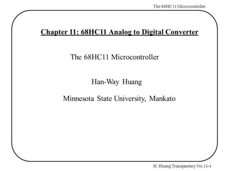 H. Huang Transparency No.11-1 The 68HC11 Microcontroller Chapter 11: 68HC11 Analog to Digital Converter The 68HC11 Microcontroller Han-Way Huang Minnesota.