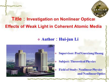 Title ： Investigation on Nonlinear Optical Effects of Weak Light in Coherent Atomic Media  Author ： Hui-jun Li  Supervisor: Prof Guoxiang Huang  Subject: