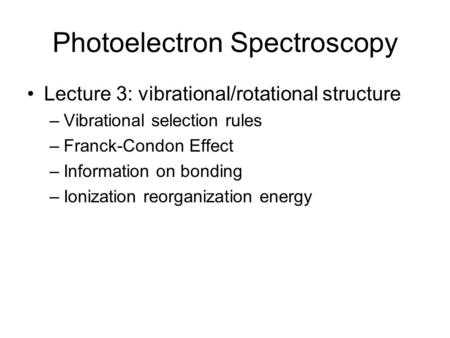 Photoelectron Spectroscopy Lecture 3: vibrational/rotational structure –Vibrational selection rules –Franck-Condon Effect –Information on bonding –Ionization.