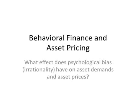 Behavioral Finance and Asset Pricing What effect does psychological bias (irrationality) have on asset demands and asset prices?