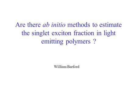 Are there ab initio methods to estimate the singlet exciton fraction in light emitting polymers ? William Barford The title of my talk is “What determines.