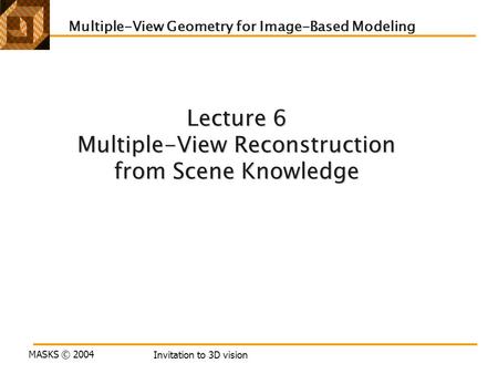 MASKS © 2004 Invitation to 3D vision Lecture 6 Multiple-View Reconstruction from Scene Knowledge Multiple-View Geometry for Image-Based Modeling.