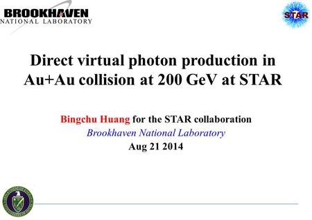 Direct virtual photon production in Au+Au collision at 200 GeV at STAR Bingchu Huang for the STAR collaboration Brookhaven National Laboratory Aug 21 2014.