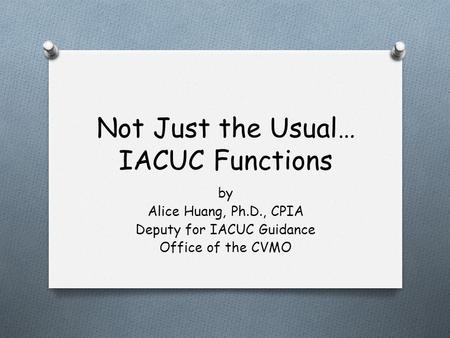 Not Just the Usual… IACUC Functions by Alice Huang, Ph.D., CPIA Deputy for IACUC Guidance Office of the CVMO.