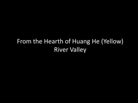 From the Hearth of Huang He (Yellow) River Valley.