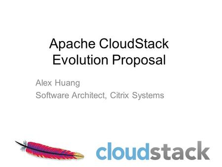 Apache CloudStack Evolution Proposal Alex Huang Software Architect, Citrix Systems.