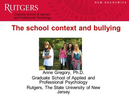 Anne Gregory, Ph.D. Graduate School of Applied and Professional Psychology Rutgers, The State University of New Jersey The school context and bullying.