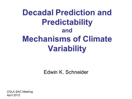 Decadal Prediction and Predictability and Mechanisms of Climate Variability Edwin K. Schneider COLA SAC Meeting April 2012.