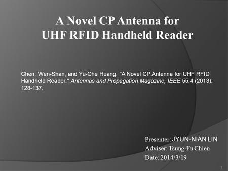 Presenter: JYUN-NIAN LIN Adviser: Tsung-Fu Chien Date: 2014/3/19 1 Chen, Wen-Shan, and Yu-Che Huang. A Novel CP Antenna for UHF RFID Handheld Reader.