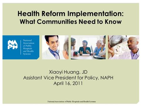 00000 Health Reform Implementation: What Communities Need to Know Xiaoyi Huang, JD Assistant Vice President for Policy, NAPH April 16, 2011 National Association.