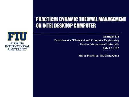 PRACTICAL DYNAMIC THERMAL MANAGEMENT ON INTEL DESKTOP COMPUTER Guanglei Liu Department of Electrical and Computer Engineering Florida International University.